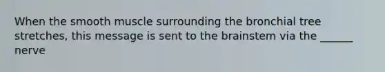 When the smooth muscle surrounding the bronchial tree stretches, this message is sent to <a href='https://www.questionai.com/knowledge/kLMtJeqKp6-the-brain' class='anchor-knowledge'>the brain</a>stem via the ______ nerve