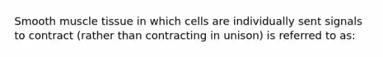 Smooth muscle tissue in which cells are individually sent signals to contract (rather than contracting in unison) is referred to as: