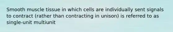 Smooth muscle tissue in which cells are individually sent signals to contract (rather than contracting in unison) is referred to as single-unit multiunit