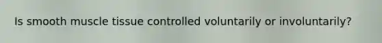 Is smooth muscle tissue controlled voluntarily or involuntarily?
