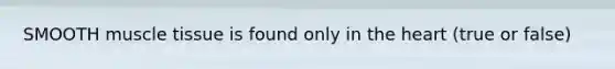 SMOOTH muscle tissue is found only in the heart (true or false)