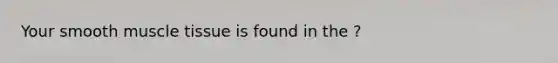 Your smooth <a href='https://www.questionai.com/knowledge/kMDq0yZc0j-muscle-tissue' class='anchor-knowledge'>muscle tissue</a> is found in the ?
