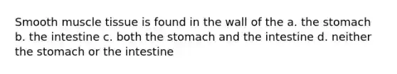 Smooth muscle tissue is found in the wall of the a. the stomach b. the intestine c. both the stomach and the intestine d. neither the stomach or the intestine