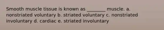 Smooth muscle tissue is known as ________ muscle. a. nonstriated voluntary b. striated voluntary c. nonstriated involuntary d. cardiac e. striated involuntary