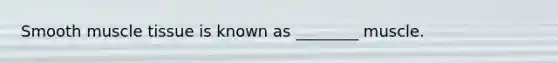 Smooth muscle tissue is known as ________ muscle.