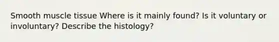 Smooth muscle tissue Where is it mainly found? Is it voluntary or involuntary? Describe the histology?