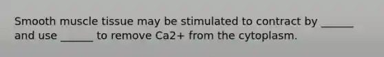 Smooth muscle tissue may be stimulated to contract by ______ and use ______ to remove Ca2+ from the cytoplasm.