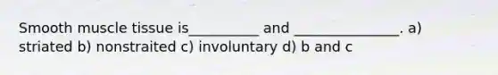 Smooth muscle tissue is__________ and _______________. a) striated b) nonstraited c) involuntary d) b and c