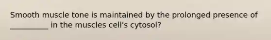 Smooth muscle tone is maintained by the prolonged presence of __________ in the muscles cell's cytosol?