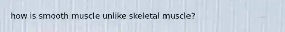 how is smooth muscle unlike skeletal muscle?