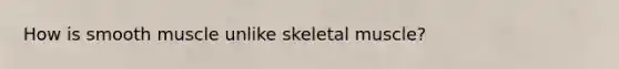 How is smooth muscle unlike skeletal muscle?