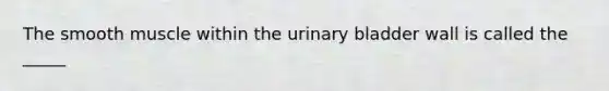 The smooth muscle within the urinary bladder wall is called the _____