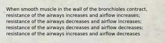 When smooth muscle in the wall of the bronchioles contract, resistance of the airways increases and airflow increases; resistance of the airways decreases and airflow increases; resistance of the airways decreases and airflow decreases; resistance of the airways increases and airflow decreases