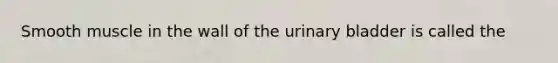 Smooth muscle in the wall of the urinary bladder is called the