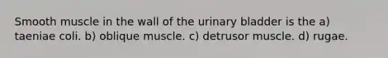 Smooth muscle in the wall of the urinary bladder is the a) taeniae coli. b) oblique muscle. c) detrusor muscle. d) rugae.