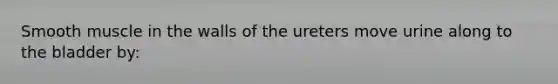 Smooth muscle in the walls of the ureters move urine along to the bladder by: