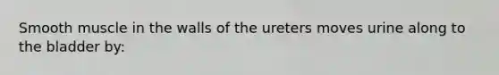 Smooth muscle in the walls of the ureters moves urine along to the bladder by: