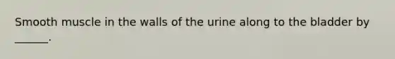 Smooth muscle in the walls of the urine along to the bladder by ______.