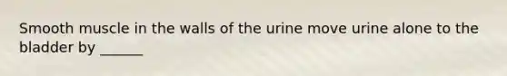 Smooth muscle in the walls of the urine move urine alone to the bladder by ______