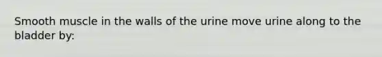 Smooth muscle in the walls of the urine move urine along to the bladder by: