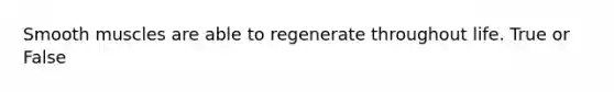 Smooth muscles are able to regenerate throughout life. True or False