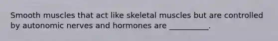 Smooth muscles that act like skeletal muscles but are controlled by autonomic nerves and hormones are __________.