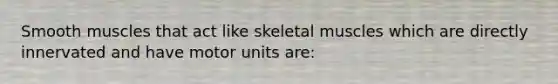 Smooth muscles that act like skeletal muscles which are directly innervated and have motor units are: