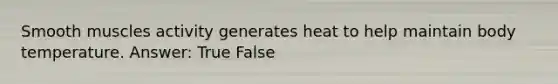 Smooth muscles activity generates heat to help maintain body temperature. Answer: True False