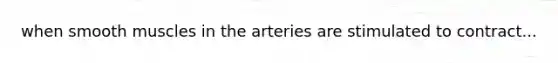 when smooth muscles in the arteries are stimulated to contract...