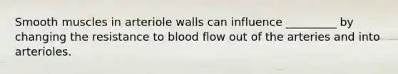 Smooth muscles in arteriole walls can influence _________ by changing the resistance to blood flow out of the arteries and into arterioles.