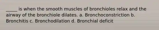 _____ is when the smooth muscles of bronchioles relax and the airway of the bronchiole dilates. a. Bronchoconstriction b. Bronchitis c. Bronchodilation d. Bronchial deficit