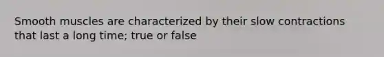 Smooth muscles are characterized by their slow contractions that last a long time; true or false