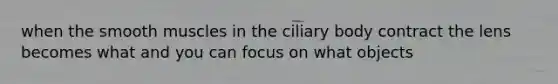 when the smooth muscles in the ciliary body contract the lens becomes what and you can focus on what objects