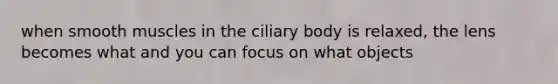 when smooth muscles in the ciliary body is relaxed, the lens becomes what and you can focus on what objects