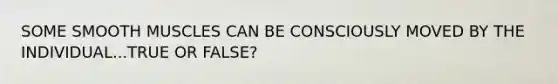 SOME SMOOTH MUSCLES CAN BE CONSCIOUSLY MOVED BY THE INDIVIDUAL...TRUE OR FALSE?