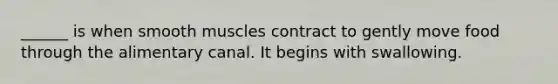 ______ is when smooth muscles contract to gently move food through the alimentary canal. It begins with swallowing.