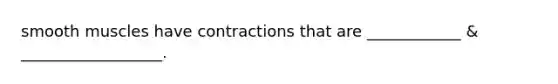 smooth muscles have contractions that are ____________ & __________________.