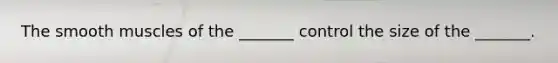 The smooth muscles of the _______ control the size of the _______.