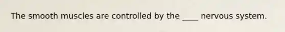 The smooth muscles are controlled by the ____ nervous system.