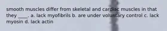 smooth muscles differ from skeletal and cardiac muscles in that they ____. a. lack myofibrils b. are under voluntary control c. lack myosin d. lack actin