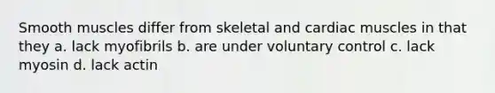 Smooth muscles differ from skeletal and cardiac muscles in that they a. lack myofibrils b. are under voluntary control c. lack myosin d. lack actin