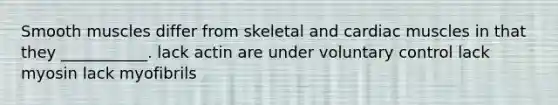 Smooth muscles differ from skeletal and cardiac muscles in that they ___________. lack actin are under voluntary control lack myosin lack myofibrils