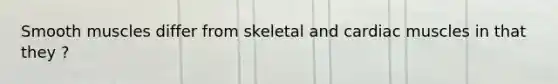 Smooth muscles differ from skeletal and cardiac muscles in that they ?