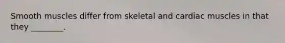 Smooth muscles differ from skeletal and cardiac muscles in that they ________.