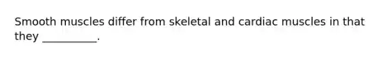 Smooth muscles differ from skeletal and cardiac muscles in that they __________.