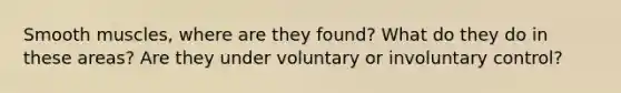 Smooth muscles, where are they found? What do they do in these areas? Are they under voluntary or involuntary control?