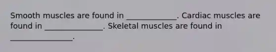 Smooth muscles are found in _____________. Cardiac muscles are found in _______________. Skeletal muscles are found in ________________.