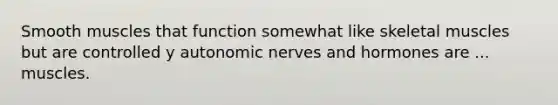 Smooth muscles that function somewhat like skeletal muscles but are controlled y autonomic nerves and hormones are ... muscles.