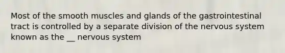 Most of the smooth muscles and glands of the gastrointestinal tract is controlled by a separate division of the nervous system known as the __ nervous system