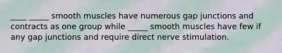 ____ _____ smooth muscles have numerous gap junctions and contracts as one group while _____ smooth muscles have few if any gap junctions and require direct nerve stimulation.